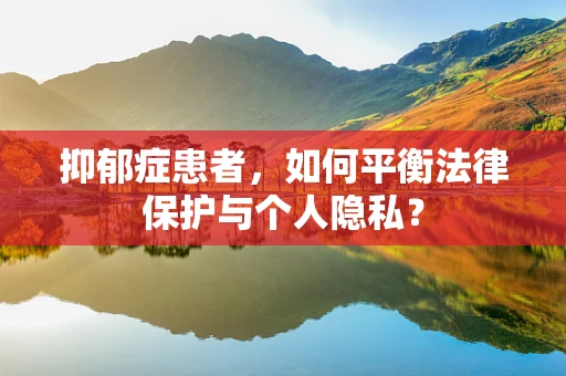 抑郁症患者，如何平衡法律保护与个人隐私？