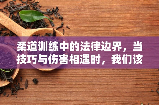 柔道训练中的法律边界，当技巧与伤害相遇时，我们该如何界定？