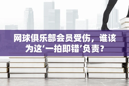 网球俱乐部会员受伤，谁该为这‘一拍即错’负责？