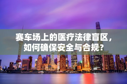 赛车场上的医疗法律盲区，如何确保安全与合规？