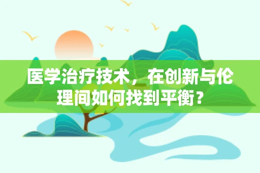 医学治疗技术，在创新与伦理间如何找到平衡？