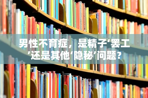 男性不育症，是精子‘罢工’还是其他‘隐秘’问题？