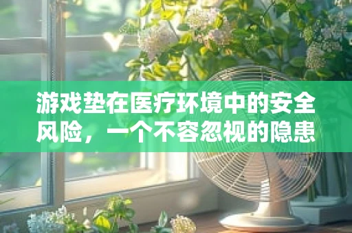 游戏垫在医疗环境中的安全风险，一个不容忽视的隐患？