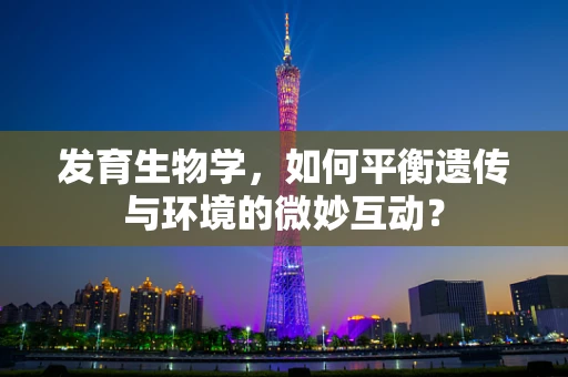 发育生物学，如何平衡遗传与环境的微妙互动？