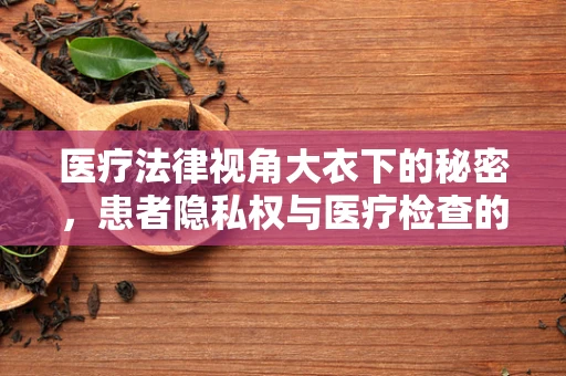 医疗法律视角大衣下的秘密，患者隐私权与医疗检查的界限何在？