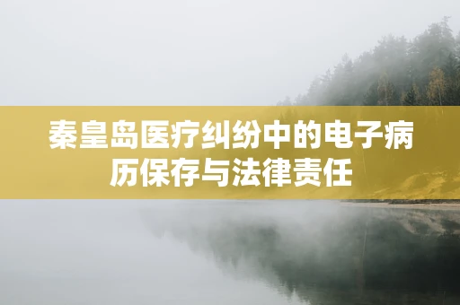 秦皇岛医疗纠纷中的电子病历保存与法律责任