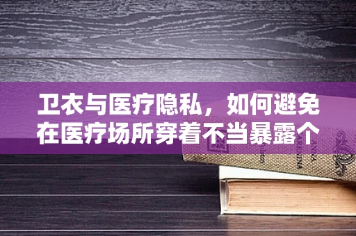 卫衣与医疗隐私，如何避免在医疗场所穿着不当暴露个人信息？