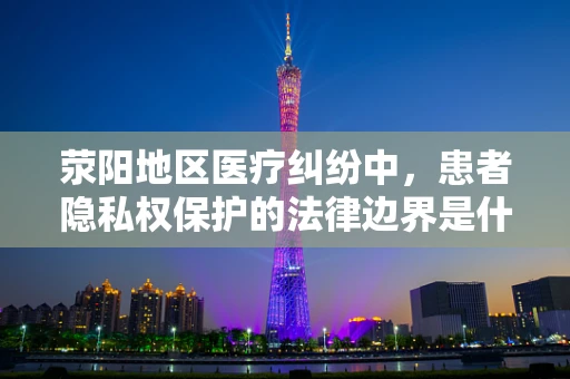 荥阳地区医疗纠纷中，患者隐私权保护的法律边界是什么？