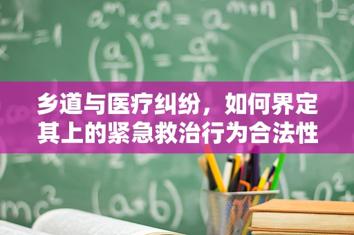 乡道与医疗纠纷，如何界定其上的紧急救治行为合法性？