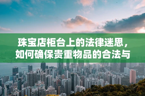 珠宝店柜台上的法律迷思，如何确保贵重物品的合法与安全？