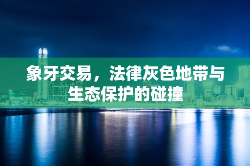 象牙交易，法律灰色地带与生态保护的碰撞