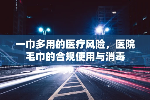 一巾多用的医疗风险，医院毛巾的合规使用与消毒