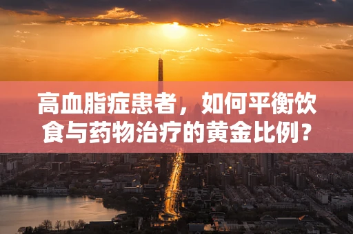 高血脂症患者，如何平衡饮食与药物治疗的黄金比例？