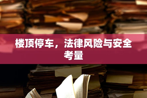 楼顶停车，法律风险与安全考量