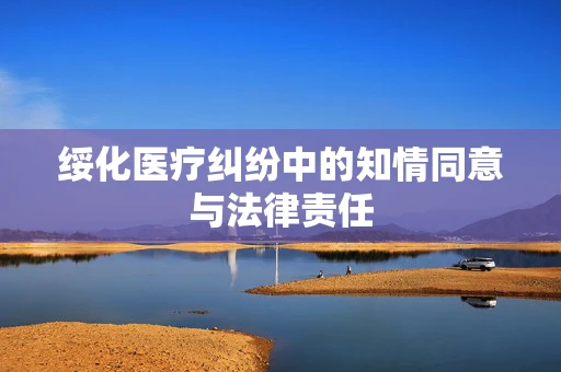 绥化医疗纠纷中的知情同意与法律责任