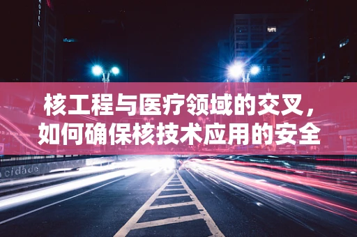 核工程与医疗领域的交叉，如何确保核技术应用的安全性？