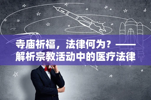 寺庙祈福，法律何为？——解析宗教活动中的医疗法律边界