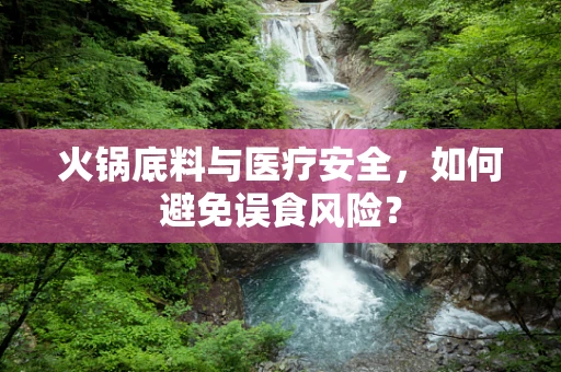 火锅底料与医疗安全，如何避免误食风险？