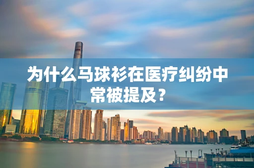 为什么马球衫在医疗纠纷中常被提及？