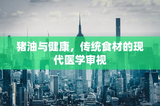猪油与健康，传统食材的现代医学审视