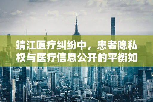 靖江医疗纠纷中，患者隐私权与医疗信息公开的平衡如何把握？
