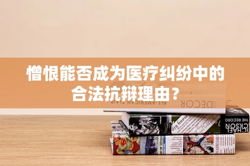 憎恨能否成为医疗纠纷中的合法抗辩理由？