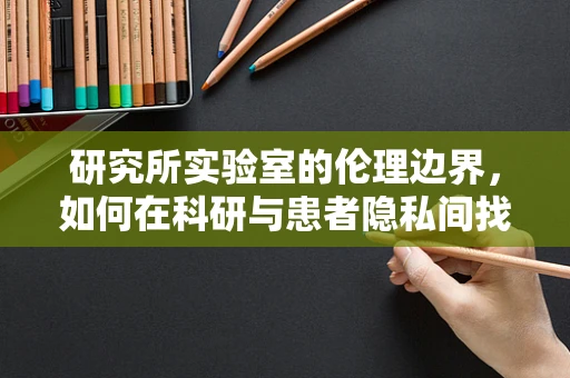 研究所实验室的伦理边界，如何在科研与患者隐私间找到平衡？