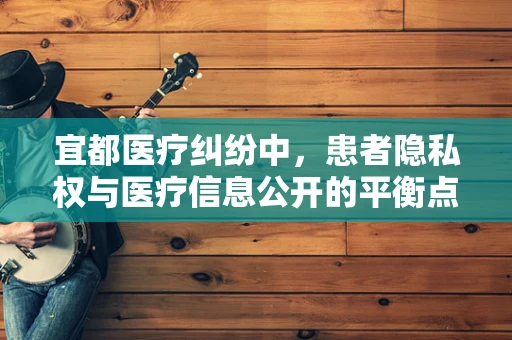 宜都医疗纠纷中，患者隐私权与医疗信息公开的平衡点何在？
