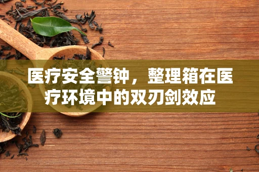 医疗安全警钟，整理箱在医疗环境中的双刃剑效应