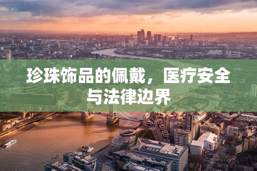 珍珠饰品的佩戴，医疗安全与法律边界