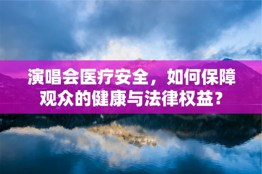 演唱会医疗安全，如何保障观众的健康与法律权益？