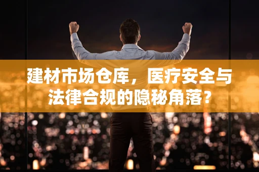 建材市场仓库，医疗安全与法律合规的隐秘角落？