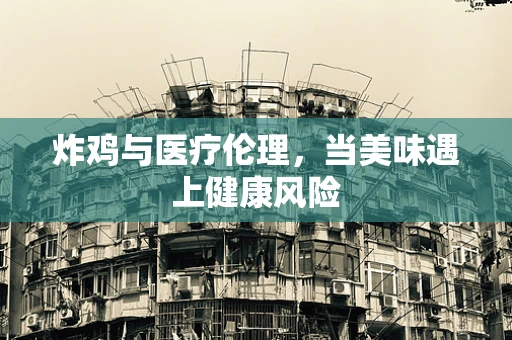 炸鸡与医疗伦理，当美味遇上健康风险