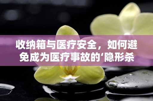 收纳箱与医疗安全，如何避免成为医疗事故的‘隐形杀手’？