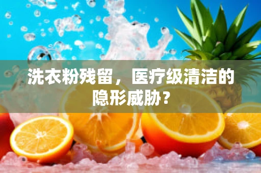 洗衣粉残留，医疗级清洁的隐形威胁？