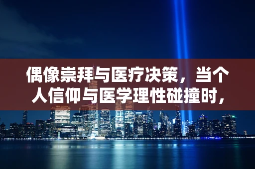 偶像崇拜与医疗决策，当个人信仰与医学理性碰撞时，我们该如何抉择？