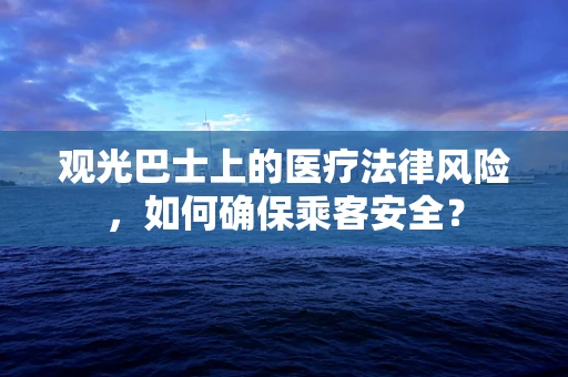 观光巴士上的医疗法律风险，如何确保乘客安全？