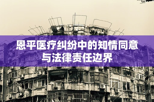 恩平医疗纠纷中的知情同意与法律责任边界