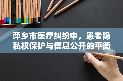 萍乡市医疗纠纷中，患者隐私权保护与信息公开的平衡之道