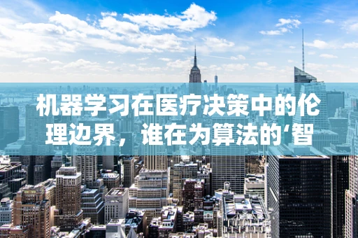 机器学习在医疗决策中的伦理边界，谁在为算法的‘智慧’负责？