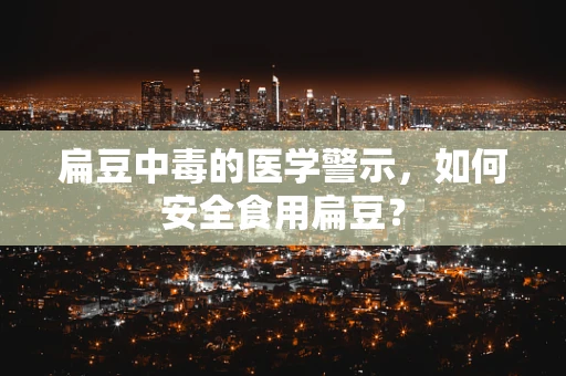 扁豆中毒的医学警示，如何安全食用扁豆？