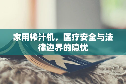 家用榨汁机，医疗安全与法律边界的隐忧