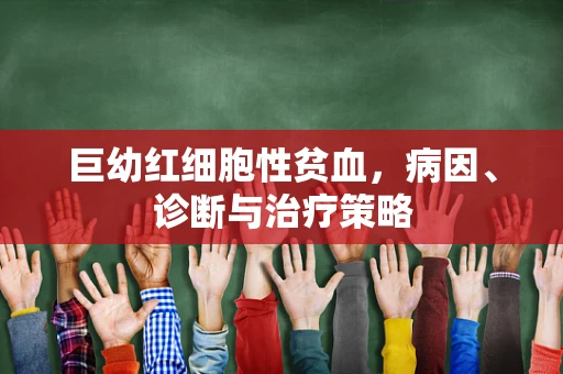 巨幼红细胞性贫血，病因、诊断与治疗策略