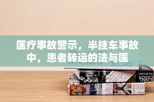 医疗事故警示，半挂车事故中，患者转运的法与医