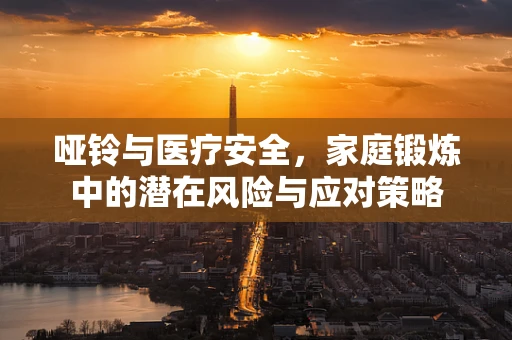 哑铃与医疗安全，家庭锻炼中的潜在风险与应对策略