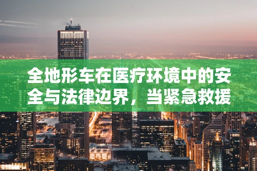 全地形车在医疗环境中的安全与法律边界，当紧急救援遇上越野挑战