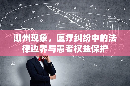 潮州现象，医疗纠纷中的法律边界与患者权益保护