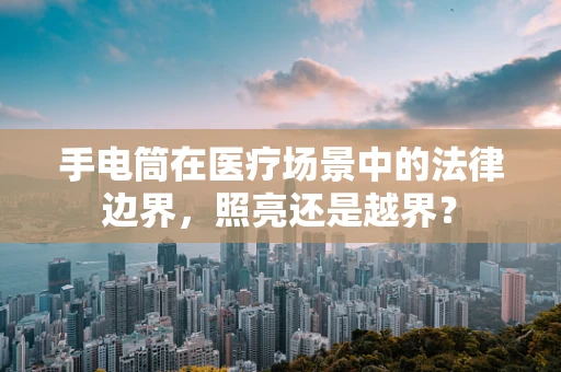 手电筒在医疗场景中的法律边界，照亮还是越界？