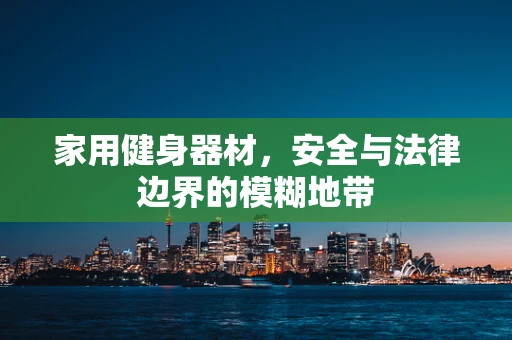 家用健身器材，安全与法律边界的模糊地带