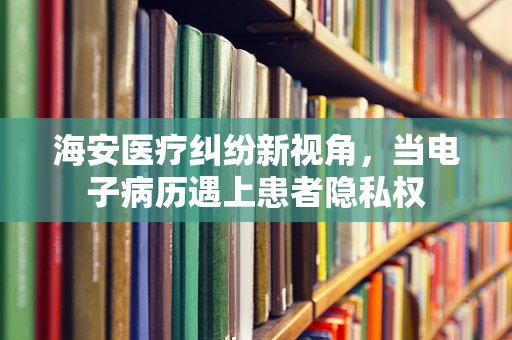 海安医疗纠纷新视角，当电子病历遇上患者隐私权